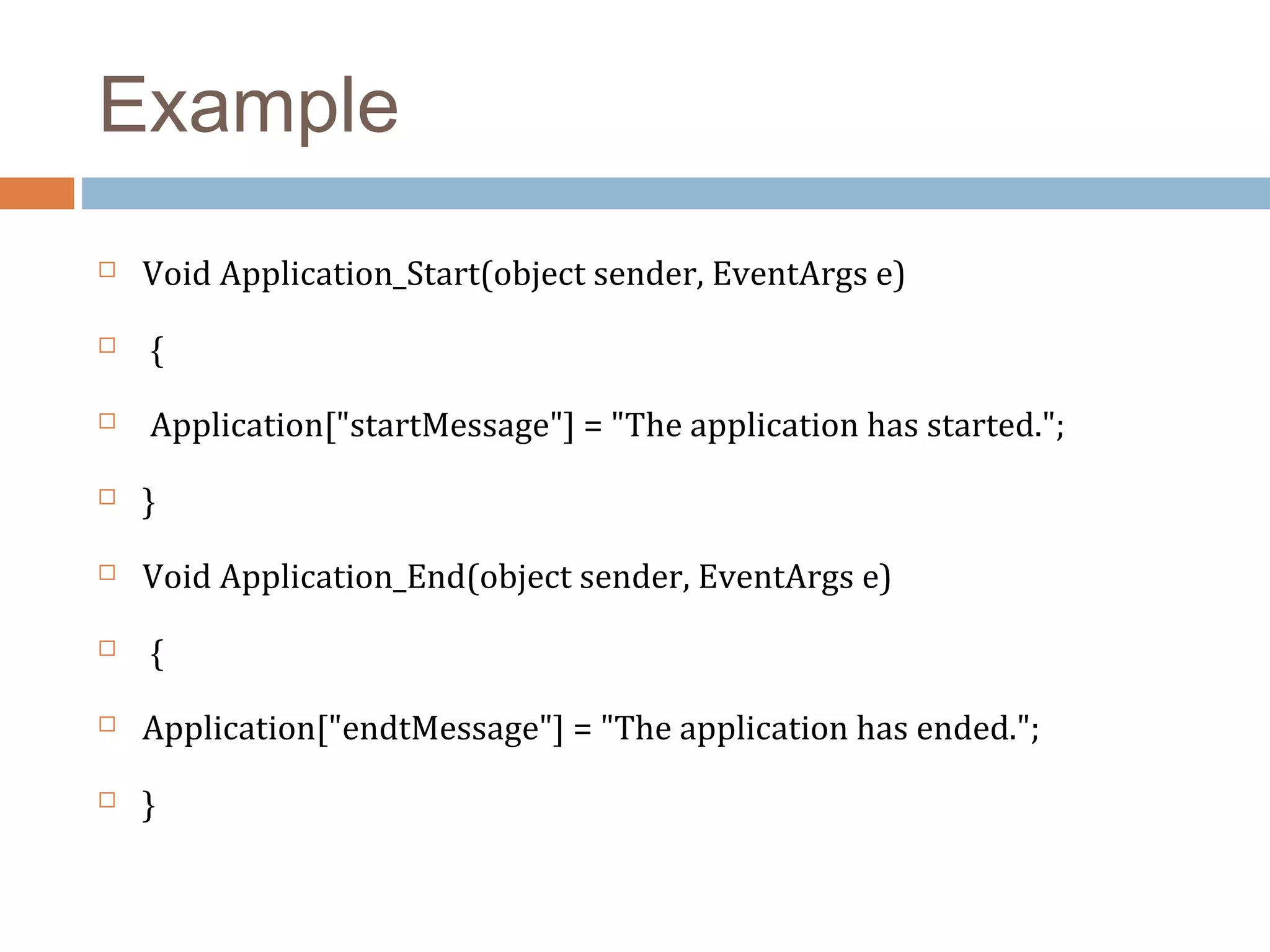 Example
 Void Application_Start(object sender, EventArgs e)
 {
 Application["startMessage"] = "The application has started.";
 }
 Void Application_End(object sender, EventArgs e)
 {
 Application["endtMessage"] = "The application has ended.";
 }
 