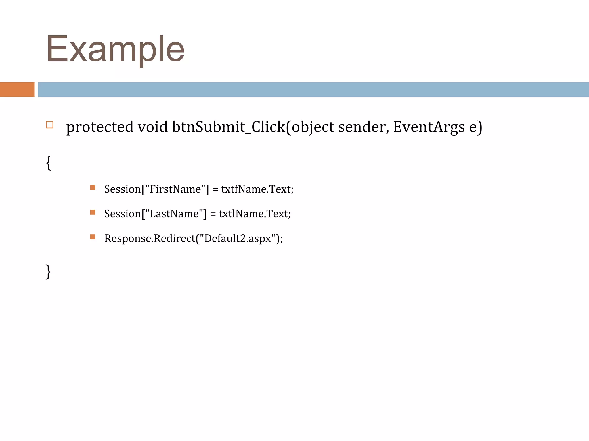 Example
 protected void btnSubmit_Click(object sender, EventArgs e)
{
 Session["FirstName"] = txtfName.Text;
 Session["LastName"] = txtlName.Text;
 Response.Redirect("Default2.aspx");
}
 
