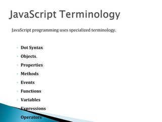JavaScript programming uses specialized terminology.
◦ Dot Syntax
◦ Objects.
◦ Properties
◦ Methods
◦ Events
◦ Functions
◦ Variables
◦ Expressions
◦ Operators
 