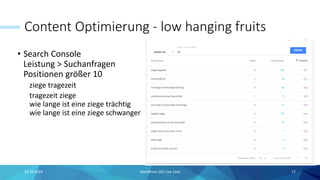 Content Optimierung - low hanging fruits
• Search Console
Leistung > Suchanfragen
Positionen größer 10
ziege tragezeit
tragezeit ziege
wie lange ist eine ziege trächtig
wie lange ist eine ziege schwanger
15.10.2019 WordPress SEO Use Case 17
 
