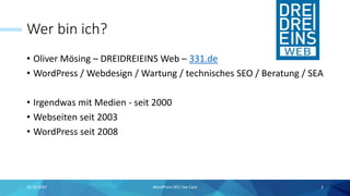 Wer bin ich?
• Oliver Mösing – DREIDREIEINS Web – 331.de
• WordPress / Webdesign / Wartung / technisches SEO / Beratung / SEA
• Irgendwas mit Medien - seit 2000
• Webseiten seit 2003
• WordPress seit 2008
15.10.2019 WordPress SEO Use Case 2
 