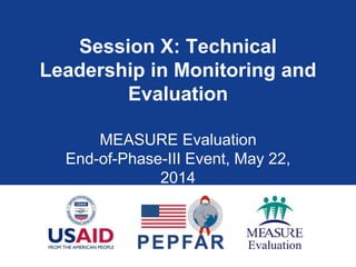 Session X: Technical
Leadership in Monitoring and
Evaluation
MEASURE Evaluation
End-of-Phase-III Event, May 22,
2014
 