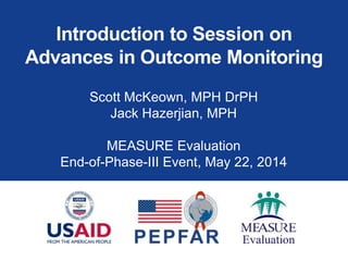 Introduction to Session on
Advances in Outcome Monitoring
Scott McKeown, MPH DrPH
Jack Hazerjian, MPH
MEASURE Evaluation
End-of-Phase-III Event, May 22, 2014
 