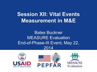 Session XII: Vital Events
Measurement in M&E
Bates Buckner
MEASURE Evaluation
End-of-Phase-III Event, May 22,
2014
 