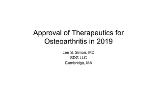 Approval of Therapeutics for
Osteoarthritis in 2019
Lee S. Simon, MD
SDG LLC
Cambridge, MA
 