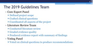 The 2019 Guidelines Team
• Core Expert Panel
 Defined project scope
 Crafted clinical questions
 Coordinated all aspect...