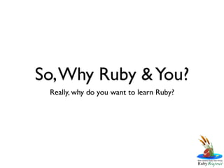 So, Why Ruby & You?
 Really, why do you want to learn Ruby?
 