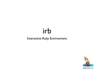 irb
Interactive Ruby Environment
 