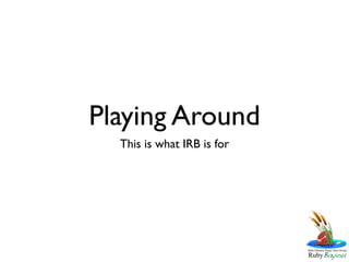 Playing Around
  This is what IRB is for
 