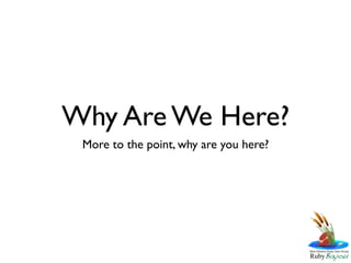 Why Are We Here?
 More to the point, why are you here?
 