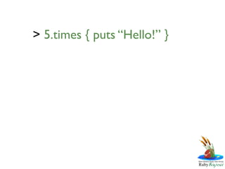 > 5.times { puts “Hello!” }
 