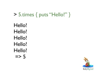 > 5.times { puts “Hello!” }
Hello!
Hello!
Hello!
Hello!
Hello!
=> 5
 