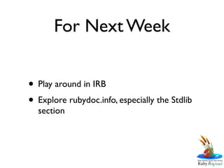 For Next Week


• Play around in IRB
• Explore rubydoc.info, especially the Stdlib
  section
 