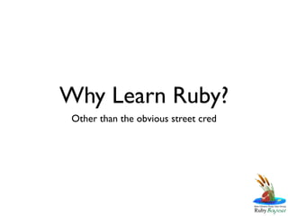 Why Learn Ruby?
 Other than the obvious street cred
 