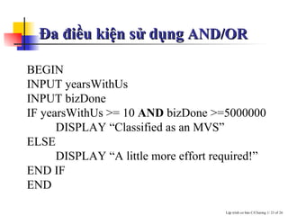 Ða điều kiện sử dụng  AND/OR BEGIN INPUT yearsWithUs INPUT bizDone IF yearsWithUs >= 10  AND  bizDone >=5000000 DISPLAY “Classified as an MVS” ELSE DISPLAY “A little more effort required!” END IF END   