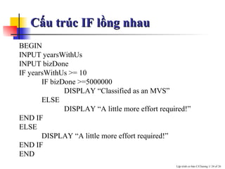 Cấu trúc IF lồng nhau BEGIN INPUT yearsWithUs INPUT bizDone IF yearsWithUs >= 10  IF bizDone >=5000000 DISPLAY “Classified as an MVS” ELSE  DISPLAY “A little more effort required!” END IF ELSE DISPLAY “A little more effort required!” END IF END   