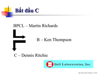 Bắt đầu C C – Dennis Ritchie B – Ken Thompson BPCL – Martin Richards 