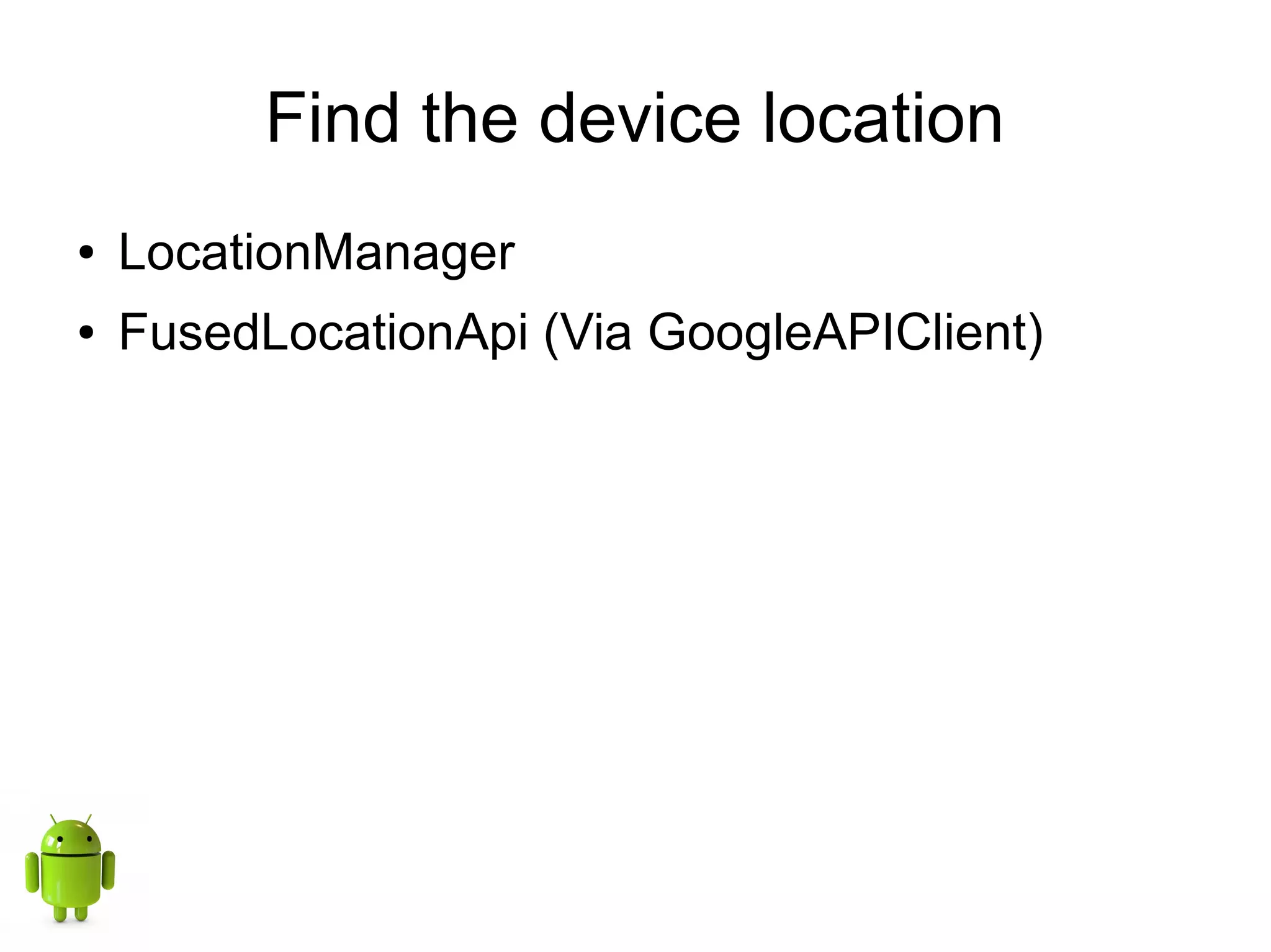 Find the device location
● LocationManager
● FusedLocationApi (Via GoogleAPIClient)
 