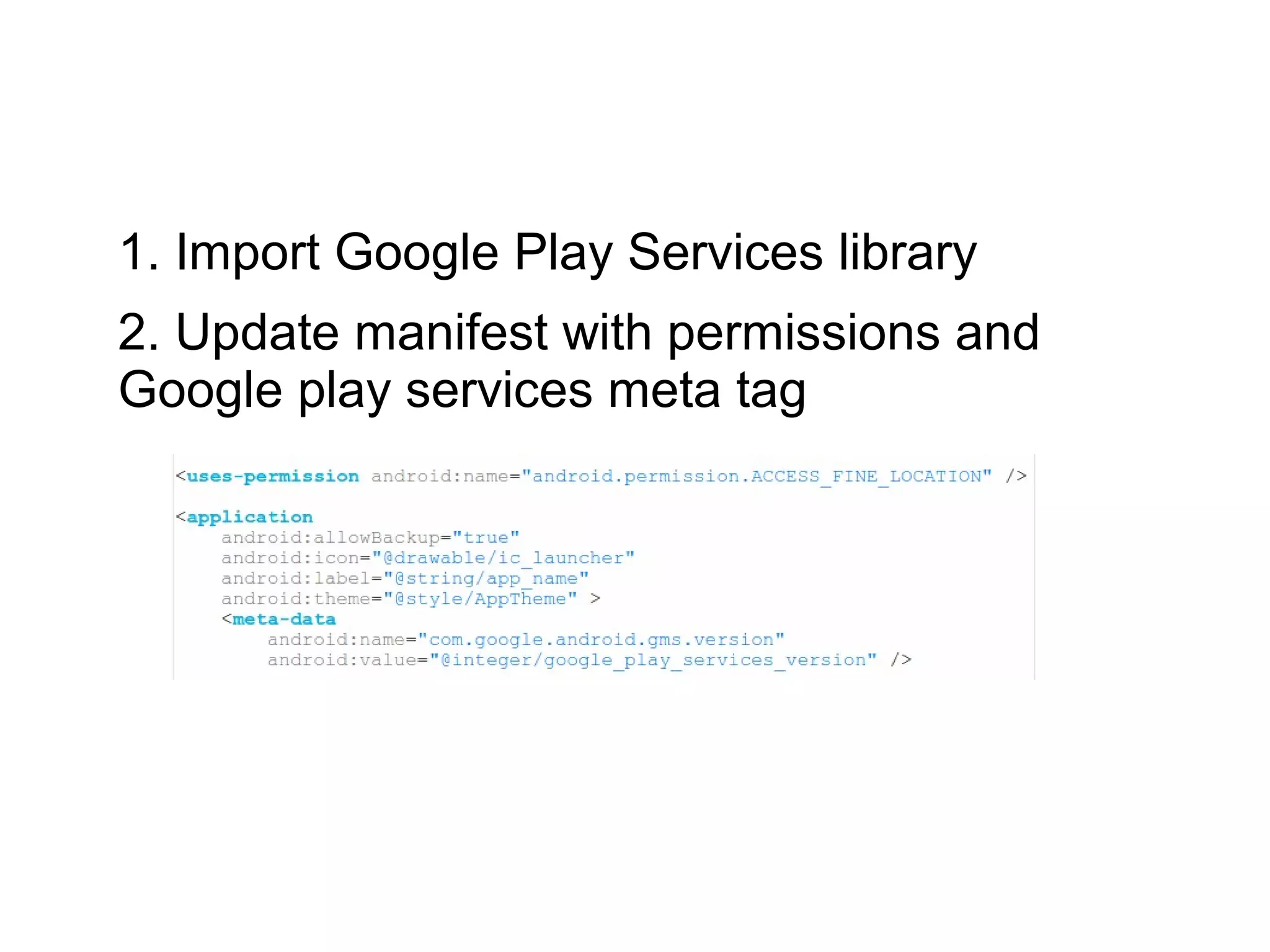 1. Import Google Play Services library
2. Update manifest with permissions and
Google play services meta tag
 
