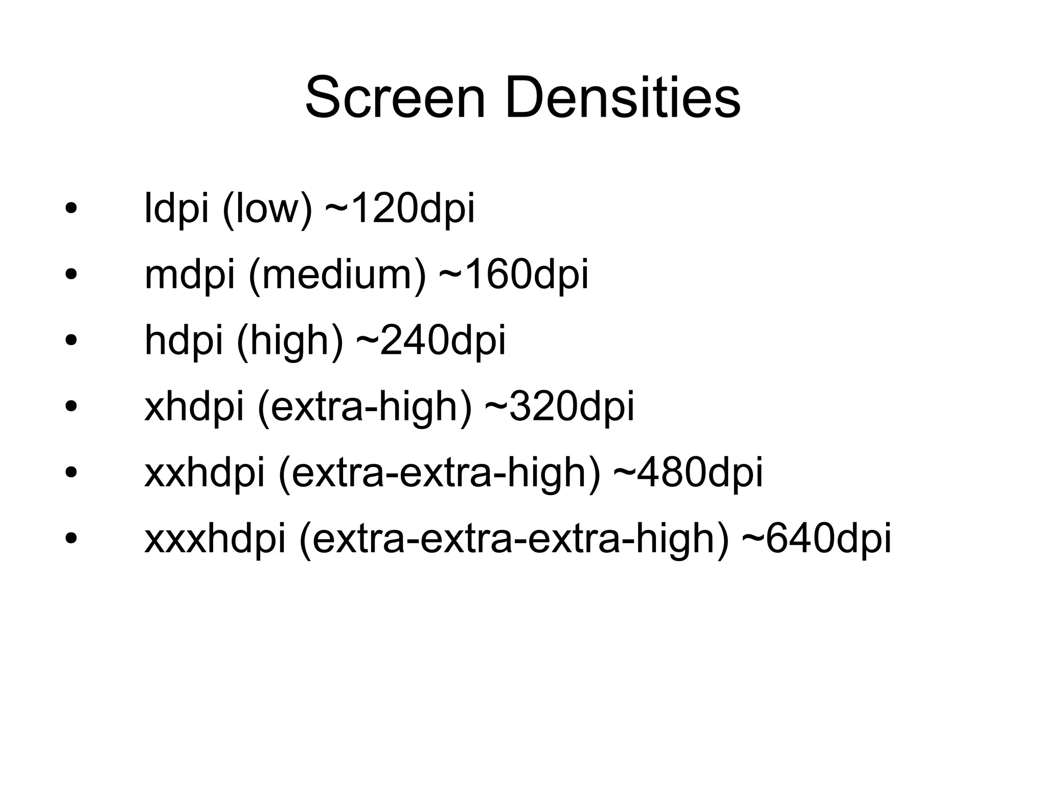 Screen Densities
● ldpi (low) ~120dpi
● mdpi (medium) ~160dpi
● hdpi (high) ~240dpi
● xhdpi (extra-high) ~320dpi
● xxhdpi (extra-extra-high) ~480dpi
● xxxhdpi (extra-extra-extra-high) ~640dpi
 