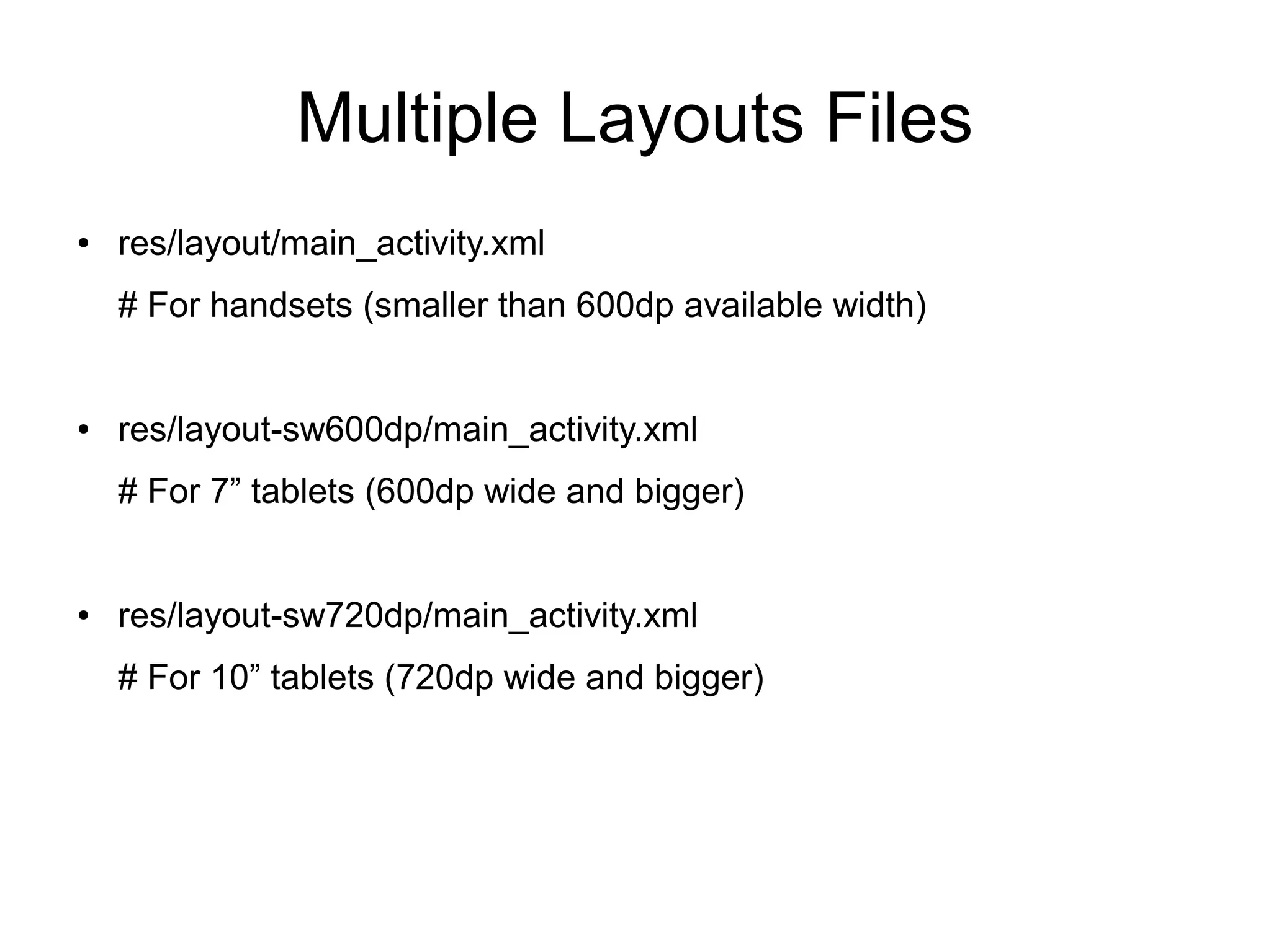 Multiple Layouts Files
● res/layout/main_activity.xml
# For handsets (smaller than 600dp available width)
● res/layout-sw600dp/main_activity.xml
# For 7” tablets (600dp wide and bigger)
● res/layout-sw720dp/main_activity.xml
# For 10” tablets (720dp wide and bigger)
 