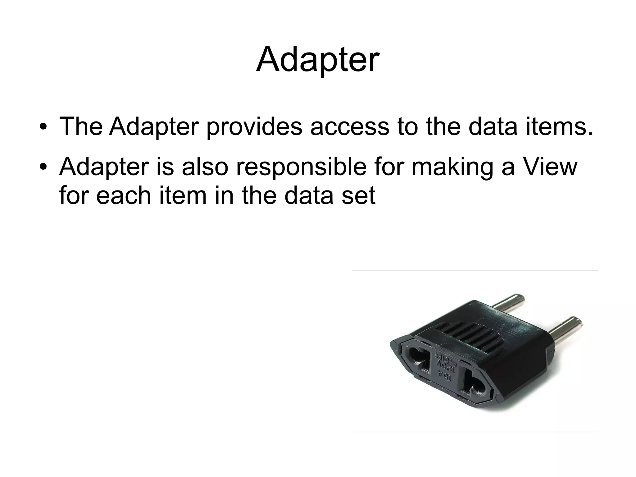 Adapter
● The Adapter provides access to the data items.
● Adapter is also responsible for making a View
for each item in the data set
 