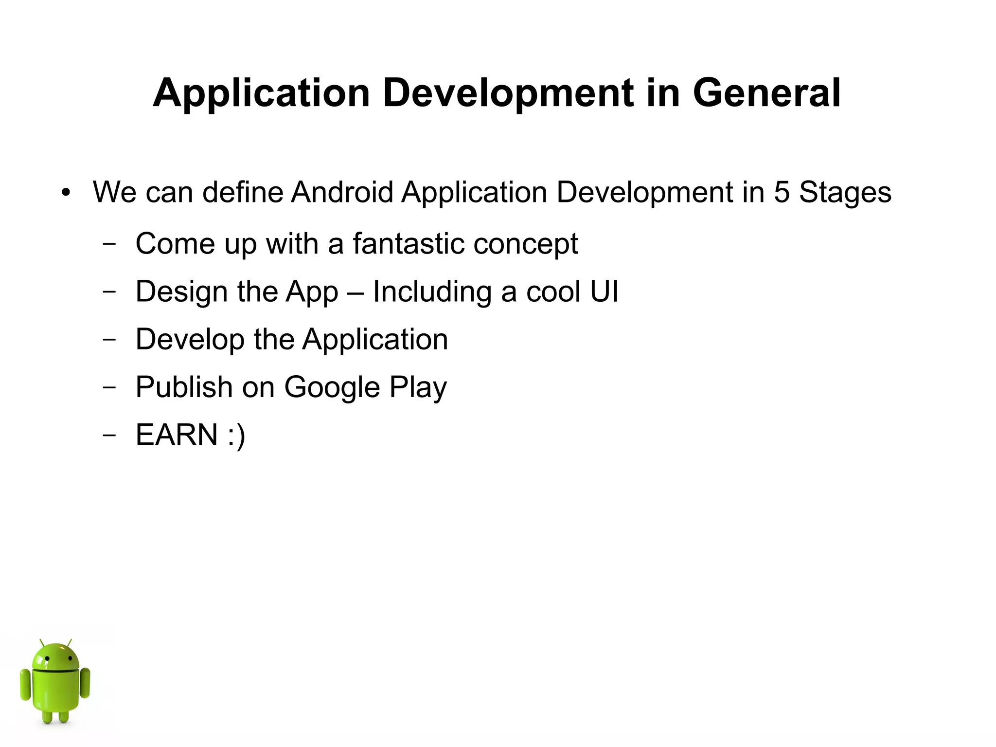 Application Development in General
● We can define Android Application Development in 5 Stages
– Come up with a fantastic concept
– Design the App – Including a cool UI
– Develop the Application
– Publish on Google Play
– EARN :)
 