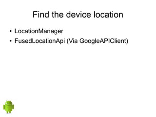 Find the device location
● LocationManager
● FusedLocationApi (Via GoogleAPIClient)
 
