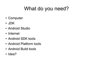 What do you need?
● Computer
● JDK
● Android Studio
● Internet
● Android SDK tools
● Android Platform tools
● Android Build tools
● Idea?
 
