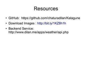 ● GitHub: https://github.com/chaturadilan/Kalagune
● Download Images : http://bit.ly/1KZ8h1h
● Backend Service:
http://www.dilan.me/apps/weather/api.php
Resources
 