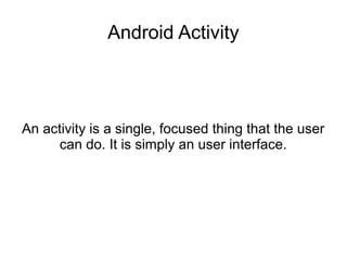 Android Activity
An activity is a single, focused thing that the user
can do. It is simply an user interface.
 
