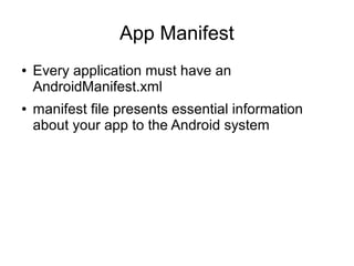App Manifest
● Every application must have an
AndroidManifest.xml
● manifest file presents essential information
about your app to the Android system
 