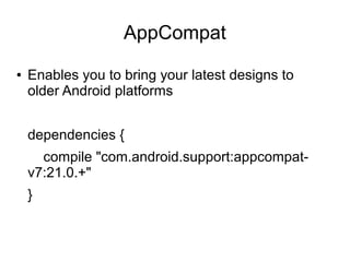 AppCompat
● Enables you to bring your latest designs to
older Android platforms
dependencies {
compile "com.android.support:appcompat-
v7:21.0.+"
}
 