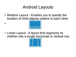 Android Layouts
● Relative Layout - Enables you to specify the
location of child objects relative to each other
●
● Linear Layout - A layout that organizes its
children into a single horizontal or vertical row.
 