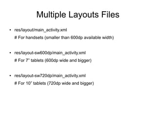 Multiple Layouts Files
● res/layout/main_activity.xml
# For handsets (smaller than 600dp available width)
● res/layout-sw600dp/main_activity.xml
# For 7” tablets (600dp wide and bigger)
● res/layout-sw720dp/main_activity.xml
# For 10” tablets (720dp wide and bigger)
 
