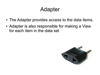 Adapter
● The Adapter provides access to the data items.
● Adapter is also responsible for making a View
for each item in the data set
 