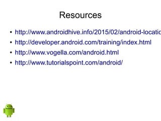 Resources
● http://www.androidhive.info/2015/02/android-locatio
● http://developer.android.com/training/index.html
● http://www.vogella.com/android.html
● http://www.tutorialspoint.com/android/
 