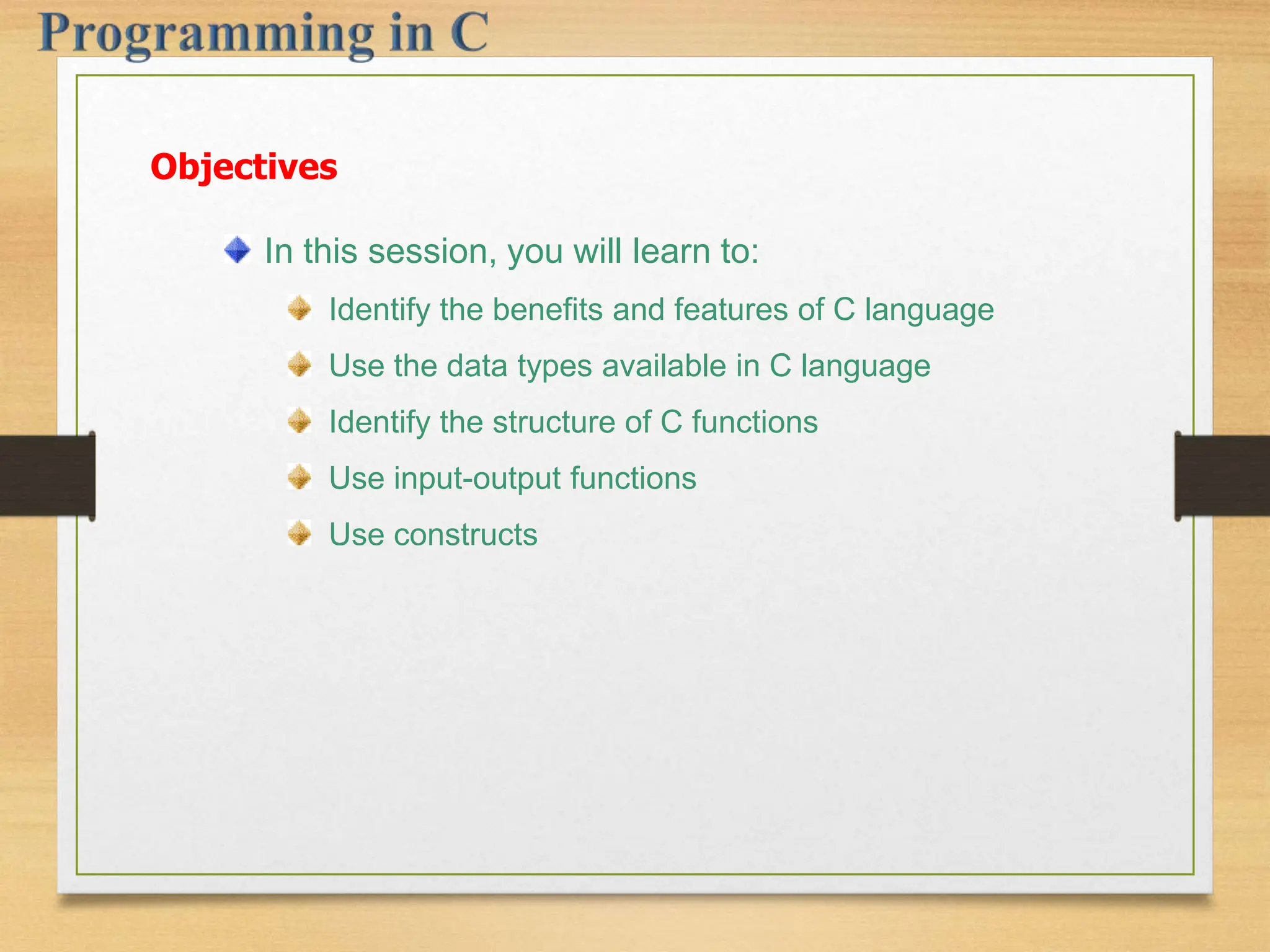 In this session, you will learn to: Identify the benefits and features of C language Use the data types available in C language Identify the structure of C functions Use input-output functions Use constructs Objectives 