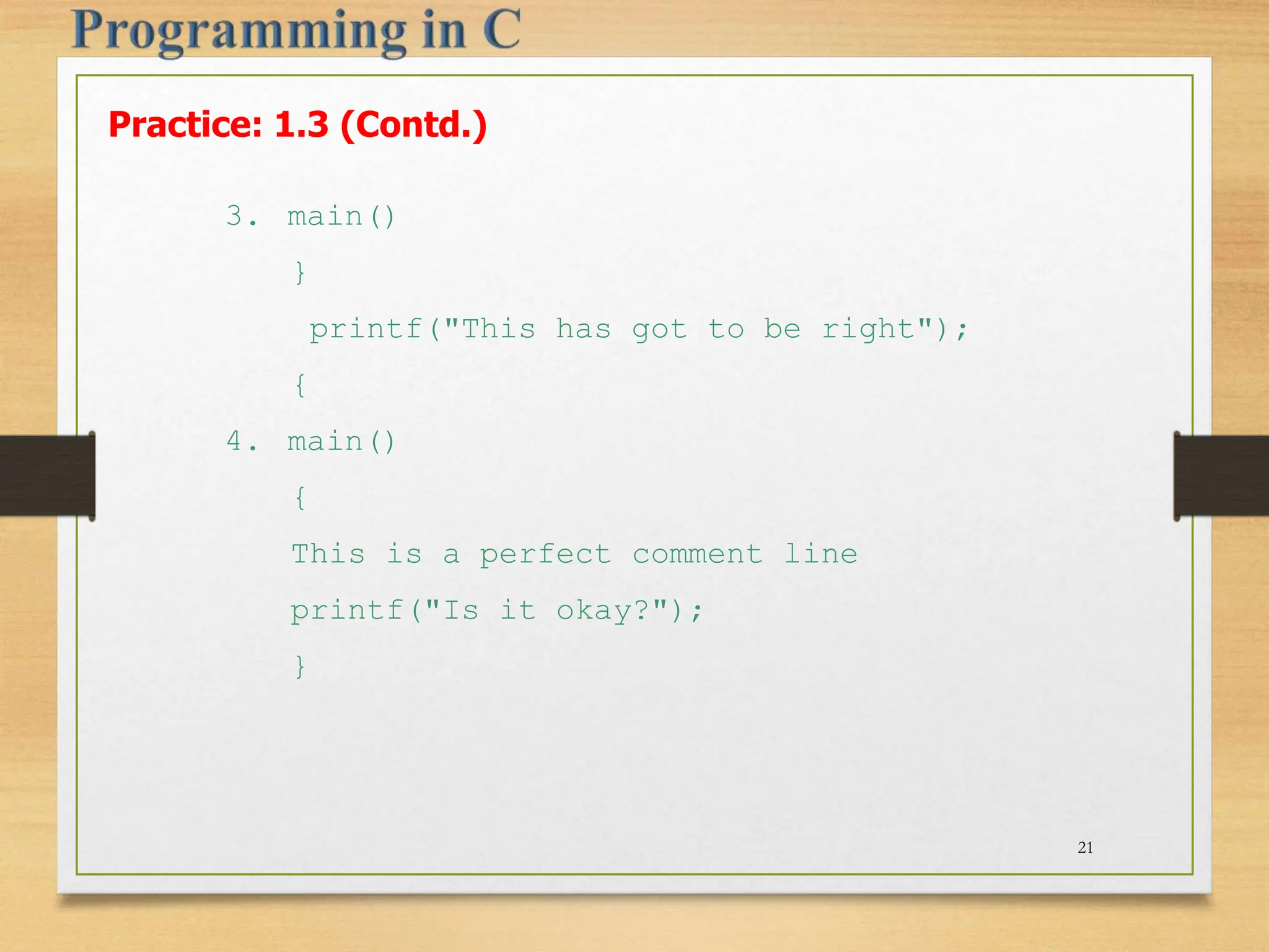 Practice: 1.3 (Contd.) 3. main() } printf("This has got to be right"); { 4. main() { This is a perfect comment line printf("Is it okay?"); } 21 