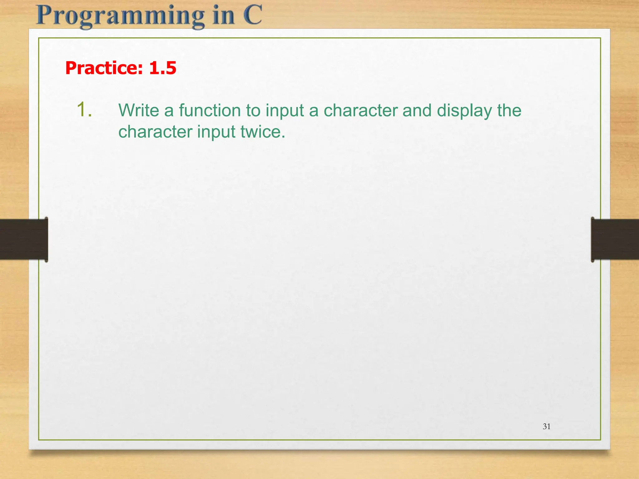 Practice: 1.5 1. Write a function to input a character and display the character input twice. 31 