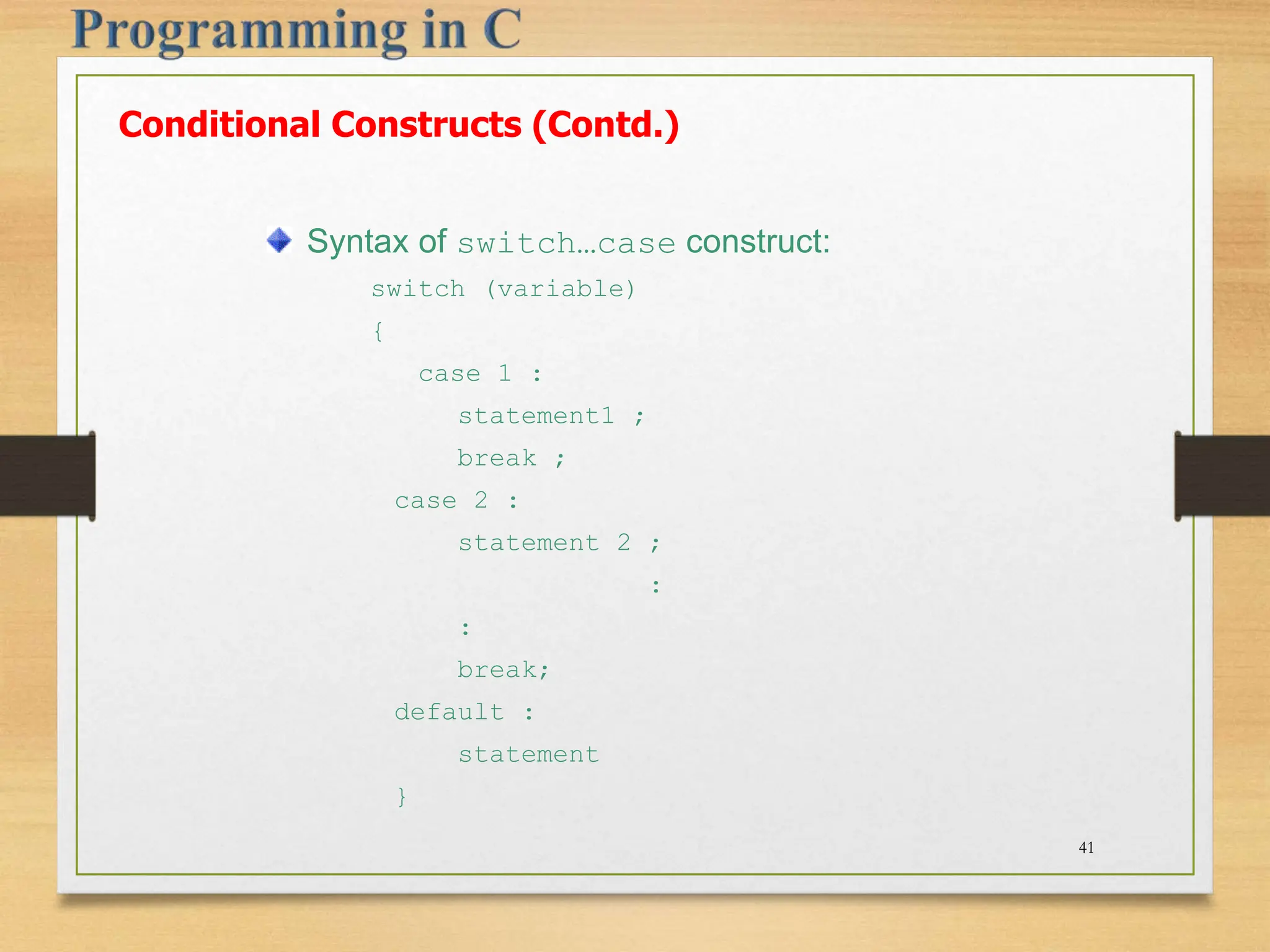 Syntax of switch…case construct: switch (variable) { case 1 : statement1 ; break ; case 2 : statement 2 ; : : break; default : statement } Conditional Constructs (Contd.) 41 