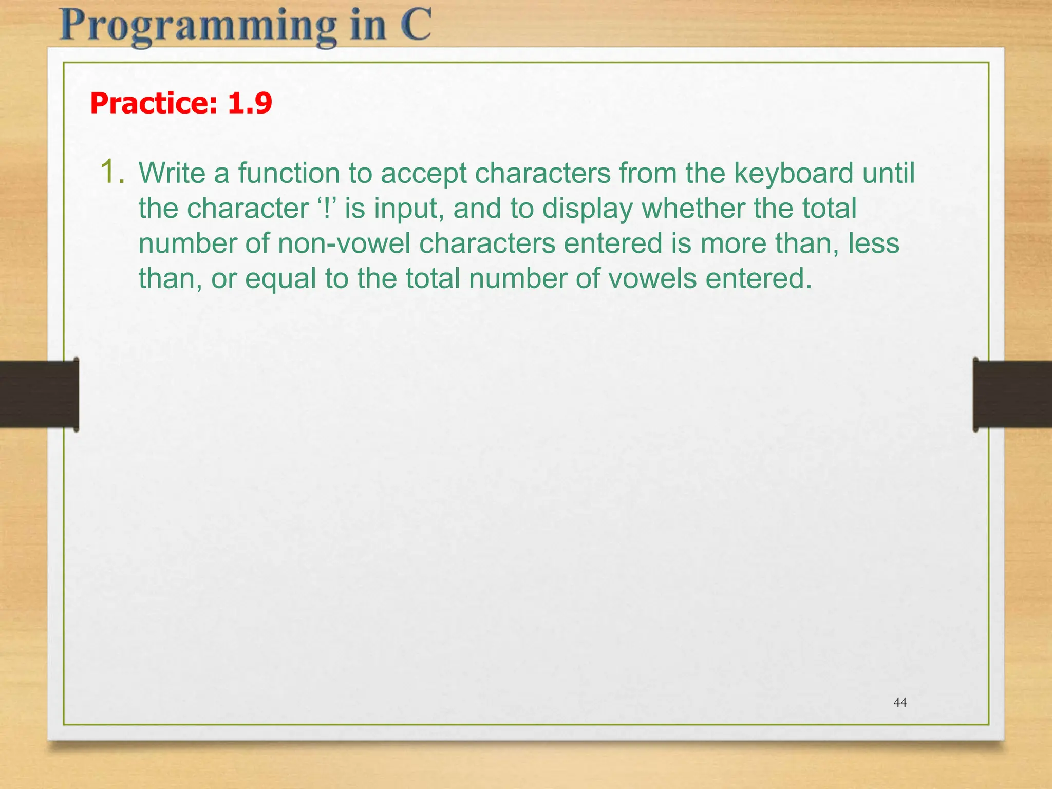 Practice: 1.9 1. Write a function to accept characters from the keyboard until the character ‘!’ is input, and to display whether the total number of non-vowel characters entered is more than, less than, or equal to the total number of vowels entered. 44 