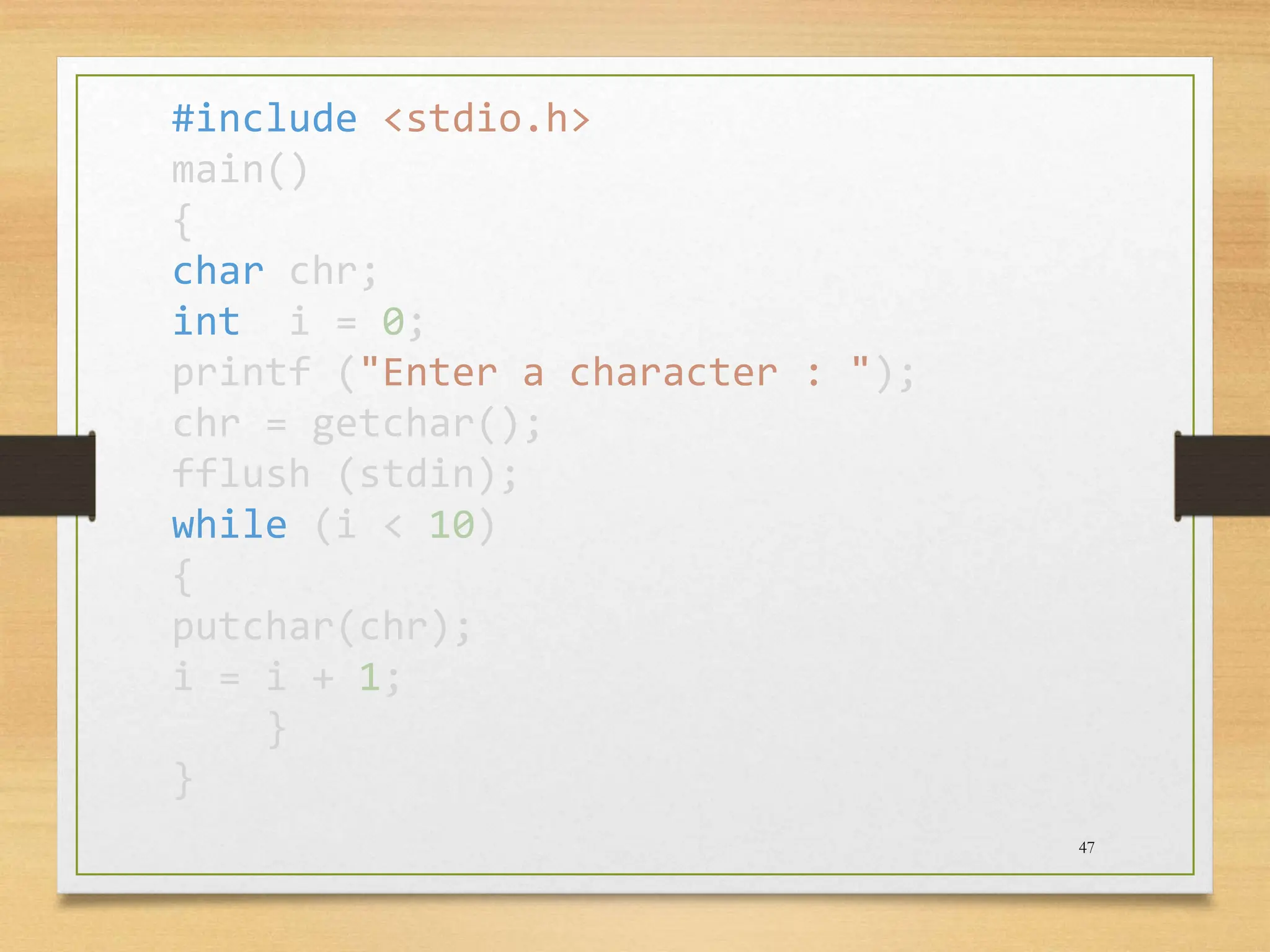 47 #include <stdio.h> main() { char chr; int i = 0; printf ("Enter a character : "); chr = getchar(); fflush (stdin); while (i < 10) { putchar(chr); i = i + 1; } } 