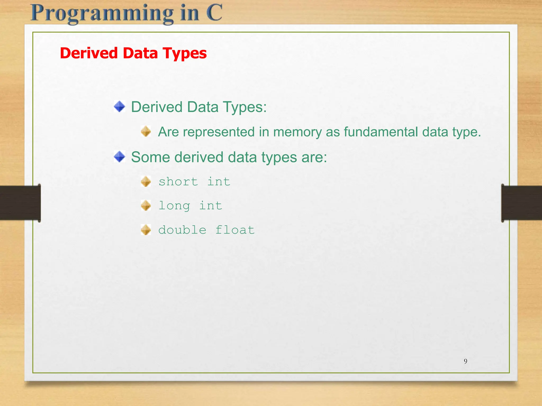 Derived Data Types Derived Data Types: Are represented in memory as fundamental data type. Some derived data types are: short int long int double float 9 