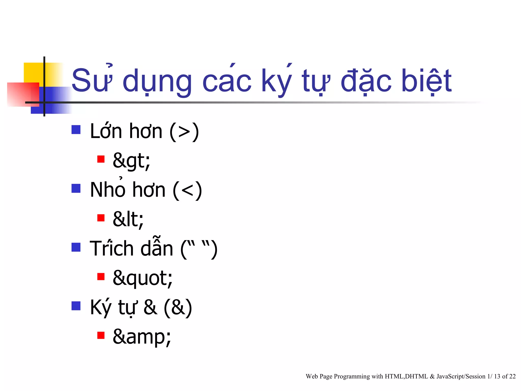 Sử dụng các ký tự đặc biệt
   Lớn hơn (>)
      >

   Nhỏ hơn (<)
      <

   Trích dẫn (“ “)
      "

   Ký tự & (&)
      &amp;


                        Web Page Programming with HTML,DHTML & JavaScript/Session 1/ 13 of 22
 