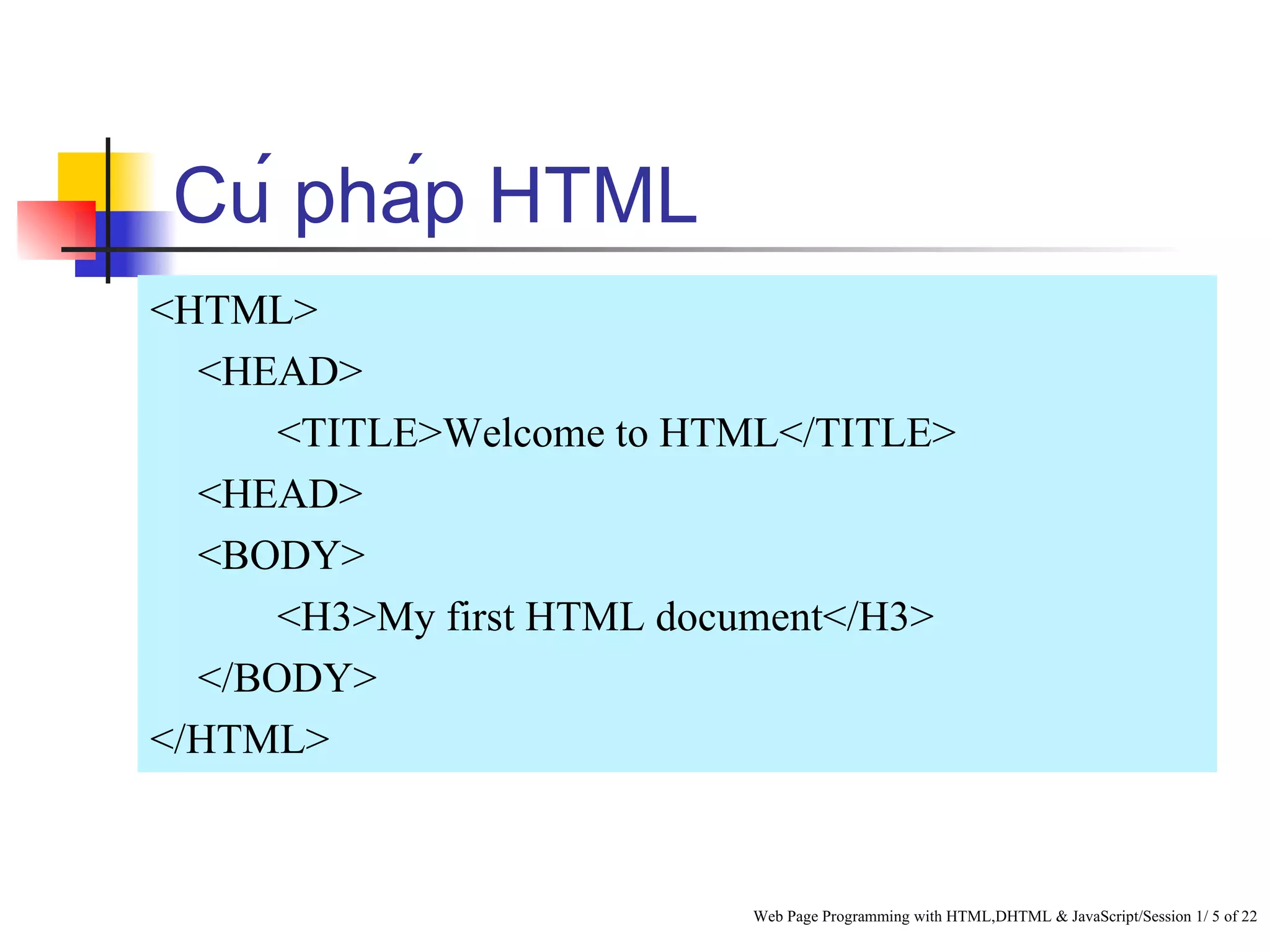 Cú pháp HTML
<HTML>
  <HEAD>
      <TITLE>Welcome to HTML</TITLE>
  <HEAD>
  <BODY>
      <H3>My first HTML document</H3>
  </BODY>
</HTML>


                           Web Page Programming with HTML,DHTML & JavaScript/Session 1/ 5 of 22
 