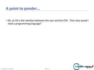 Page 13Classification: Restricted
A point to ponder…
• Ok, an OS is the interface between the user and the CPU. Then why would I
need a programming language?
 