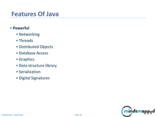 Page 28Classification: Restricted
Features Of Java
• Powerful
• Networking
• Threads
• Distributed Objects
• Database Access
• Graphics
• Data structure library
• Serialization
• Digital Signatures
 