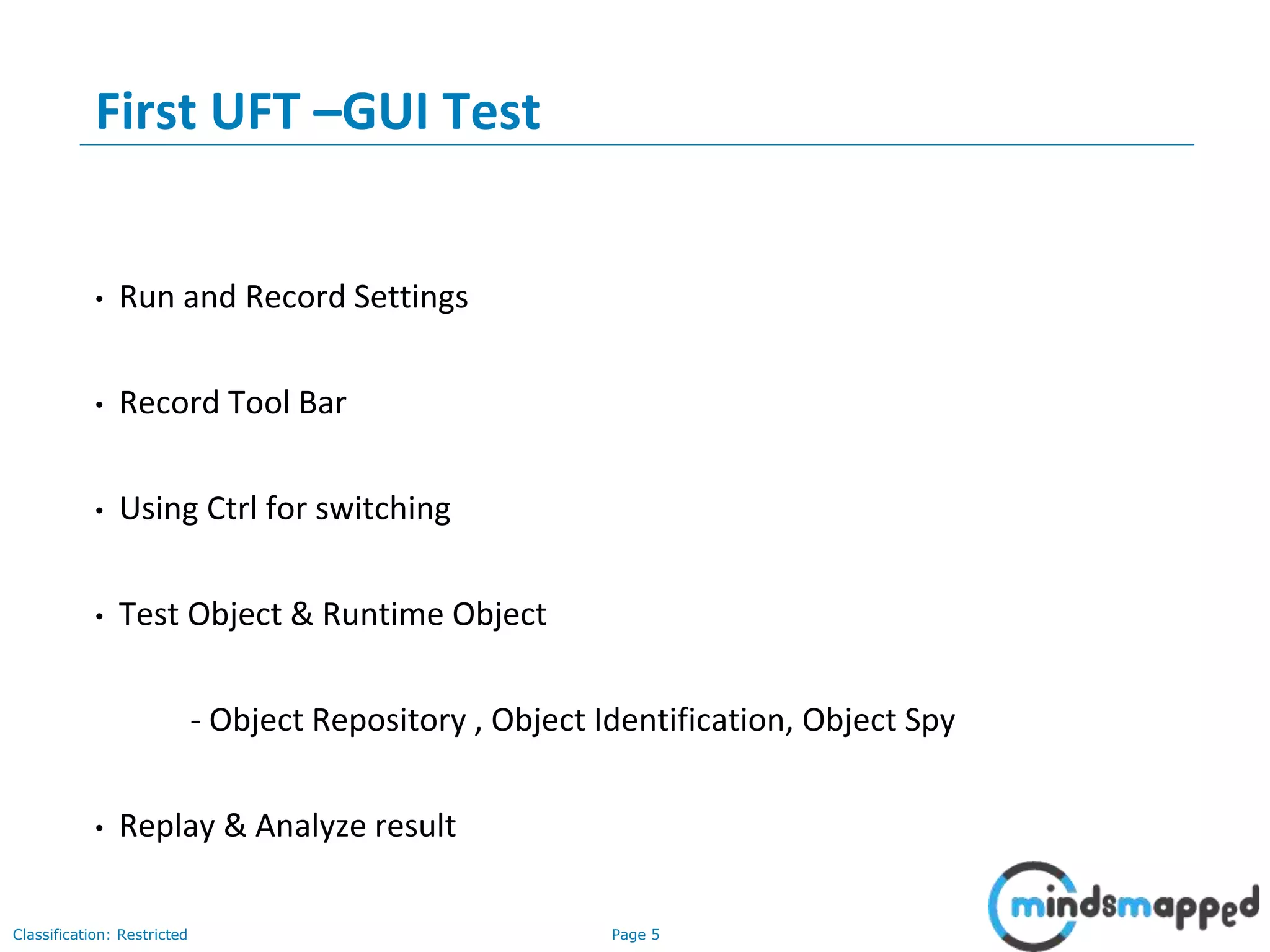 Page 5Classification: Restricted
First UFT –GUI Test
• Run and Record Settings
• Record Tool Bar
• Using Ctrl for switching
• Test Object & Runtime Object
- Object Repository , Object Identification, Object Spy
• Replay & Analyze result
 
