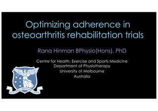 Optimizing adherence in
osteoarthritis rehabilitation trials
Rana Hinman BPhysio(Hons), PhD
Centre for Health, Exercise and Sports Medicine
Department of Physiotherapy
University of Melbourne
Australia
 